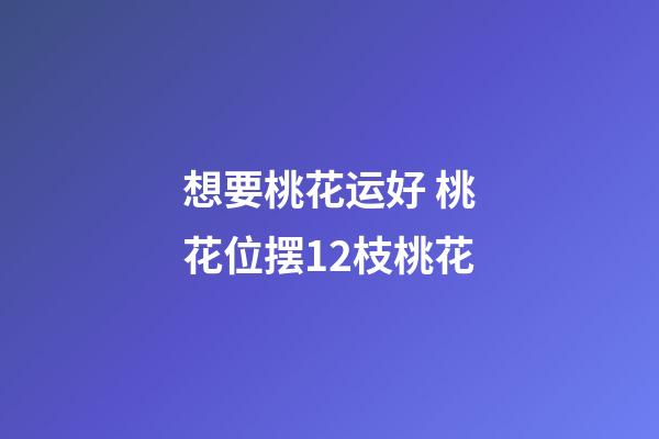 想要桃花运好 桃花位摆12枝桃花